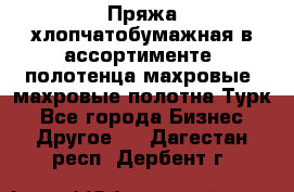 Пряжа хлопчатобумажная в ассортименте, полотенца махровые, махровые полотна Турк - Все города Бизнес » Другое   . Дагестан респ.,Дербент г.